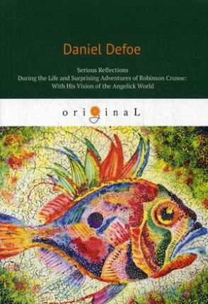 Defoe Daniel Serious Reflections During theLlife and Surprising Adventures of Robinson Crusoe: With His Vision of the Angelick World 
