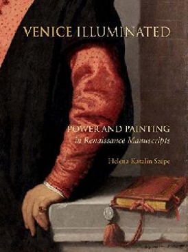 Szepe Helena Katalin Venice Illuminated: Power and Painting in Renaissance Manuscripts 