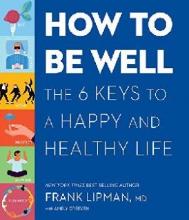 Frank, M.D. Lipman How to Be Well: The Everyday Actions, Reliable Rituals, and Proven Tactics of the Healthiest and Happiest People 