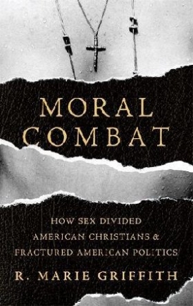 Griffith R. Marie Moral Combat: How Sex Divided American Christians and Fractured American Politics 