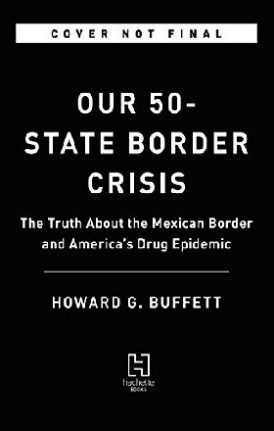 Howard G. Buffett Our 50-State Border Crisis: The Truth About the Mexican Border and America?s Drug Epidemic 
