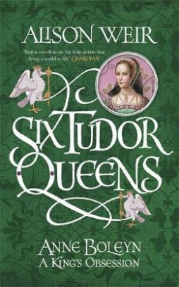 Weir Alison Six Tudor Queens: Anne Boleyn. King's Obsession 