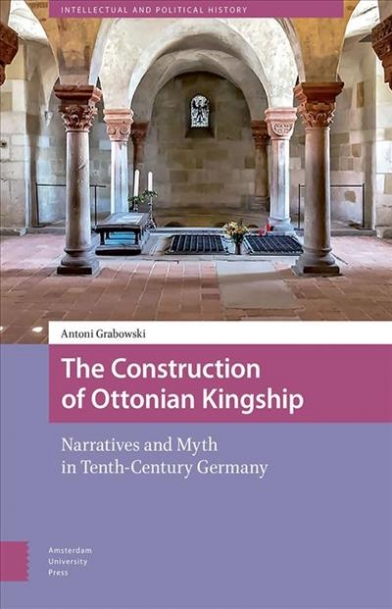 Grabowski Antoni The Construction of Ottonian Kingship. Narratives and Myth in Tenth-Century Germany 