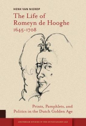 Henk Van Nierop The Life of Romeyn de Hooghe 1645-1708. Prints, Pamphlets, and Politics in the Dutch Golden Age 