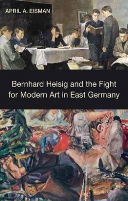 April A. Eisman Bernhard Heisig and the Fight for Modern Art in East Germany 