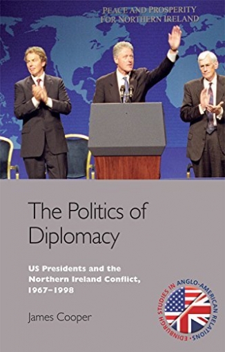 Cooper James The Politics of Diplomacy. U.S. Presidents and the Northern Ireland Conflict, 1967-1998 
