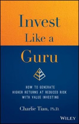 Tian Charlie Invest Like a Guru. How to Generate Higher Returns At Reduced Risk With Value Investing 