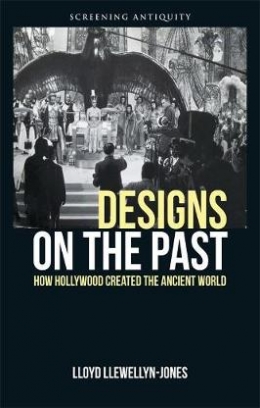 Lloyd Llewellyn-Jones Designs on the Past. How Hollywood Created the Ancient World 