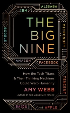 Amy Webb The Big Nine: How the Tech Titans and Their Thinking Machines Could Warp Humanity 