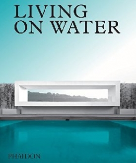 Phaidon Editors Living on Water: Contemporary Houses Framed by Water 