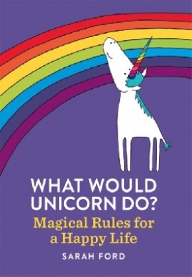 Ford Sarah What Would Unicorn Do?: Magical Rules for a Happy Life 