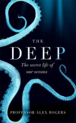 Rogers Alex The Deep: Hidden Wonders of Our Oceans & How We Can Protect Them 