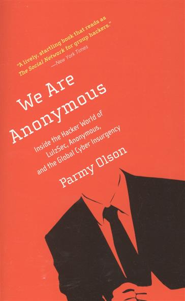 Parmy O. We Are Anonymous: Inside the Hacker World of Lulzsec, Anonymous, and the Global Cyber Insurgency 