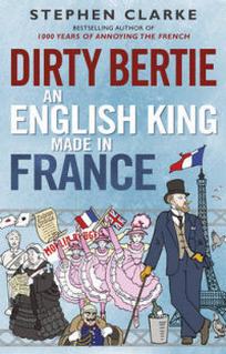 Clarke Stephen Dirty Bertie. An English King Made in France 