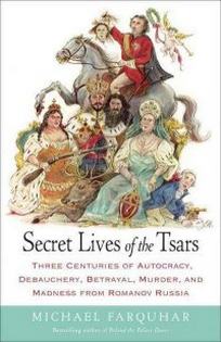 Farquhar M. Secret Lives of the Tsars. Three Centuries of Autocracy, Debauchery, Betrayal, Murder, and Madness from Romanov Russia 