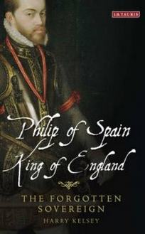 Philip of Spain, King of England. The Forgotten Sovereign 