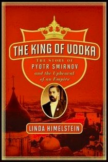 Himelstein Linda The King of Vodka. The Story of Pyotr Smirnov and the Upheaval of an Empire 
