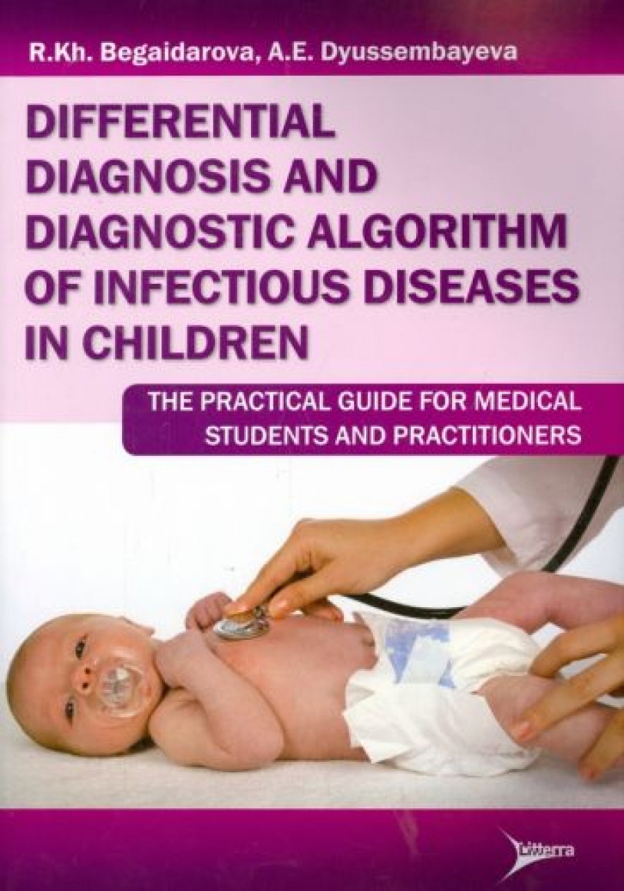 Begaidarova R.Kh., Dyussembayeva А.Е. Differential diagnosis and diagnostic algorithm of infectious diseases in children. The practical guide for medical students and practitioners 