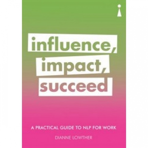 Lowther D. Influence, Impact, Succeed: A Practical Guide to NLP for Work 