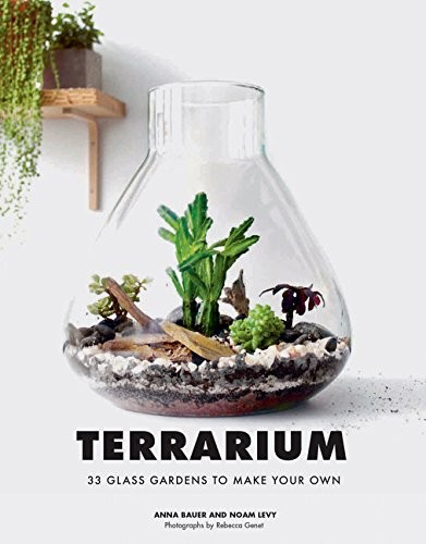 Bauer Anna, Levy Noam Terrarium: 33 Glass Gardens to Make Your Own 
