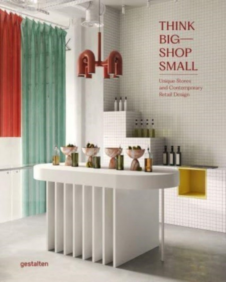 Think Big  Shop Small: Unique Stores and Contemporary Retail Design 