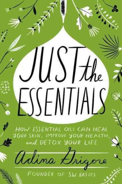Grigore Adina Just the Essentials: How Essential Oils Can Heal Your Skin, Improve Your Health, and Detox Your Life 