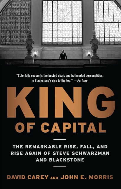Carey David, Morris John E. King of Capital: The Remarkable Rise, Fall, and Rise Again of Steve Schwarzman and Blackstone 