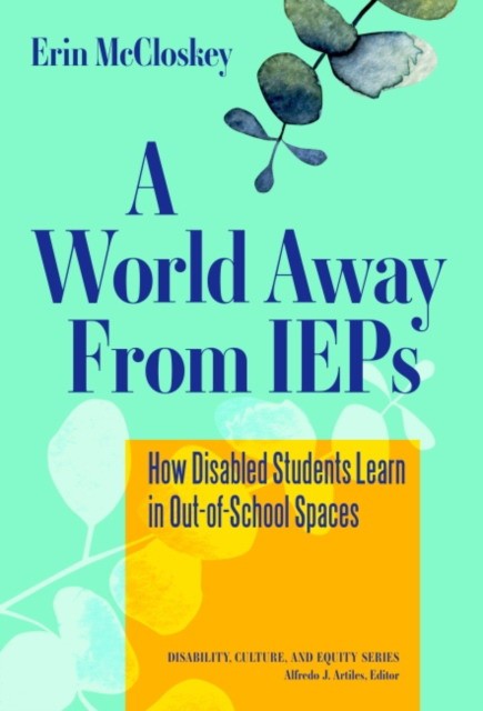Erin, McCloskey A World Away from IEPs: How Disabled Students Learn in Out-of-School Spaces 