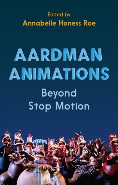 Annabelle Honess Roe Aardman Animations: Beyond Stop-Motion 