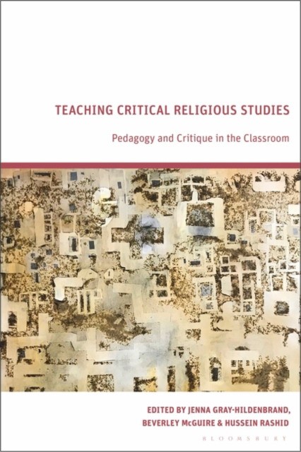 Beverley McGuire, Hussein Rashid, Jenna Gray-Hilde Teaching Critical Religious Studies: Pedagogy and Critique in the Classroom 