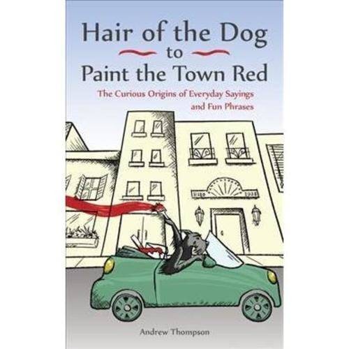 Thompson Andrew Hair of the Dog to Paint the Town Red: The Curious Origins of Everyday Sayings and Fun Phrases 