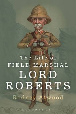 Rodney Atwood The Life of Field Marshal Lord Roberts 