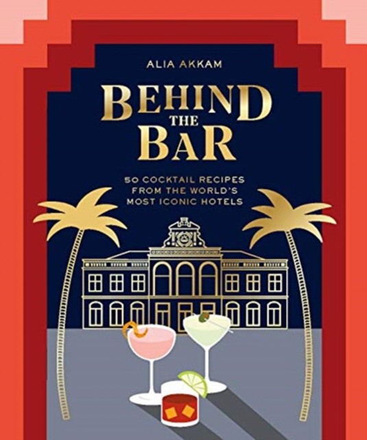 Akkam Alia Behind the Bar: 50 Cocktail Recipes from the World's Most Iconic Hotels 