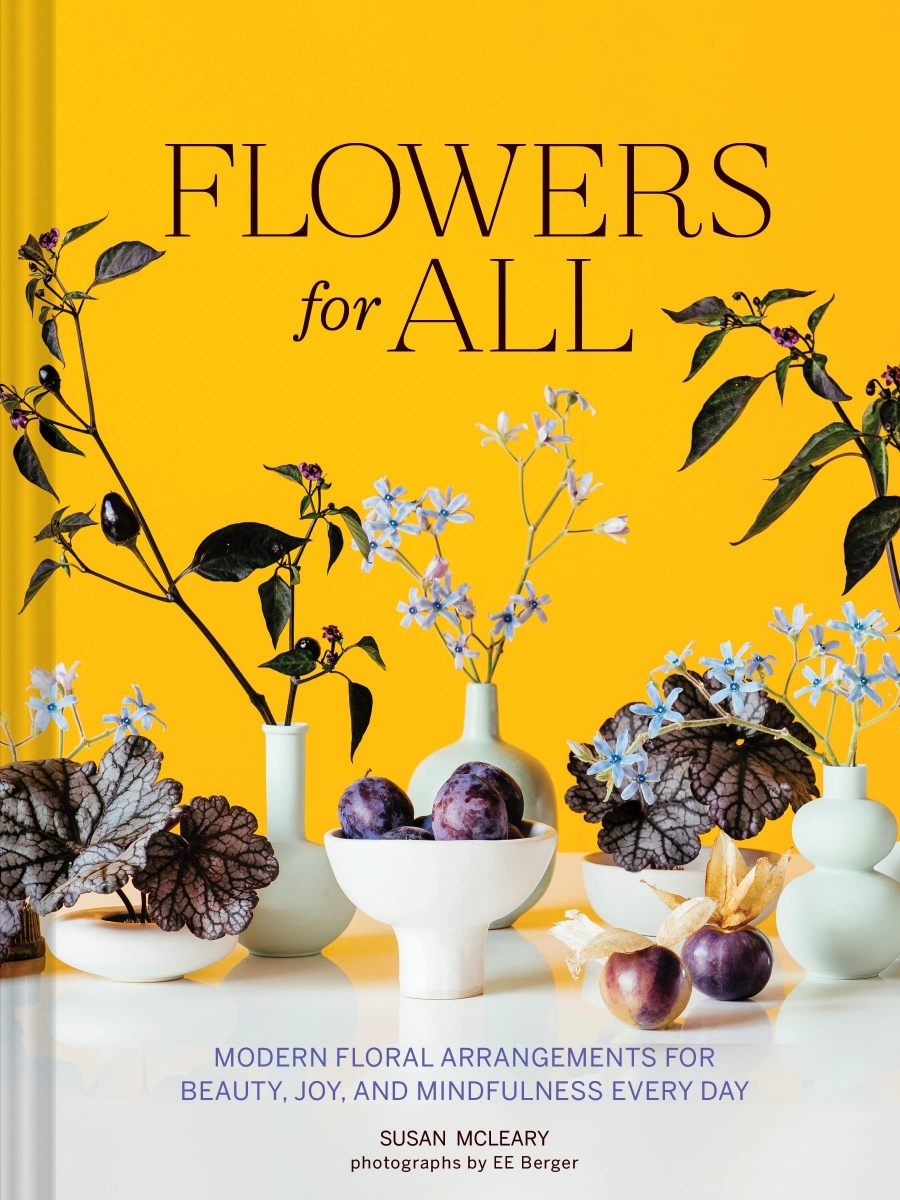 Susan McLeary Flowers for All: Modern Floral Arrangements for Beauty, Joy, and Mindfulness Every Day 