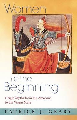 Geary Patrick J. Women at the Beginning: Origin Myths from the Amazons to the Virgin Mary 