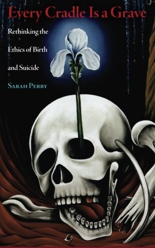 Sarah, Perry Every Cradle Is a Grave: Rethinking the Ethics of Birth and Suicide 