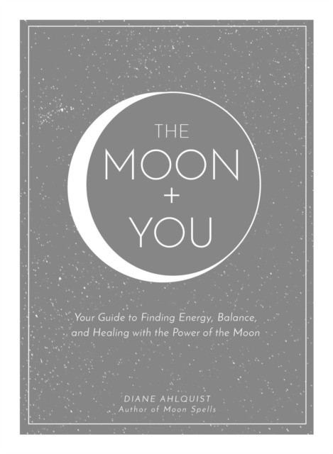 Ahlquist Diane The Moon + You: Your Guide to Finding Energy, Balance, and Healing with the Power of the Moon 