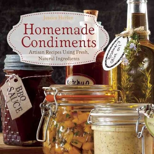 Harlan, Jessica Homemade Condiments: Artisan Recipes Using Fresh, Natural Ingredients 