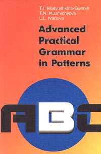 T. I. Matyushkina-Guerke, T. N. Kuzmichyova, L. L. Ivanova Advanced Practical Grammar in Patterns 