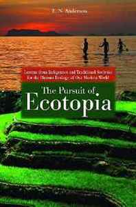 E. N. Anderson The Pursuit of Ecotopia: Lessons from Indigenous and Traditional Societies for the Human Ecology of Our Modern World 
