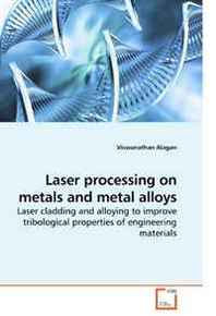 Viswanathan Alagan Laser processing on metals and metal alloys: Laser cladding and alloying to improve tribological properties of engineering materials 