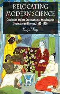 Kapil Raj Relocating Modern Science: Circulation and the Construction of Knowledge in South Asia and Europe, 1650-1900 