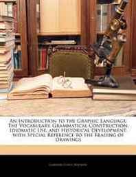 Gardner Chace Anthony An Introduction to the Graphic Language: The Vocabulary, Grammatical Construction, Idiomatic Use, and Historical Development, with Special Reference to the Reading of Drawings 