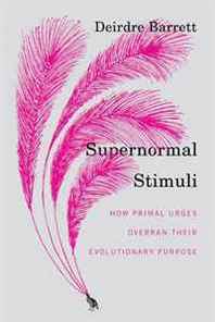 Deirdre Barrett Supernormal Stimuli: How Primal Urges Overran Their Evolutionary Purpose 