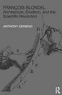 Anthony Gerbino Francois Blondel: Architecture, Erudition, and the Scientific Revolution (The Classical Tradition in Architecture) 