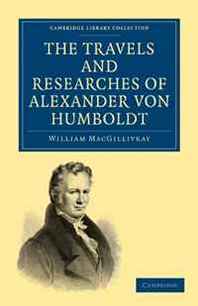 William MacGillivray The Travels and Researches of Alexander von Humboldt: Being a Condensed Narrative of his Journeys in the Equinoctial Regions of America, and in Asiatic ... (Cambridge Library Collection - History) 