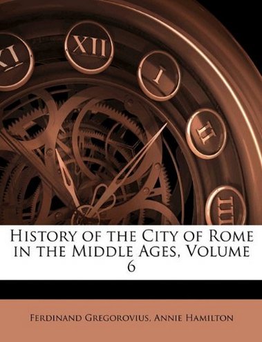 Ferdinand Gregorovius, Annie Hamilton History of the City of Rome in the Middle Ages, Volume 6 