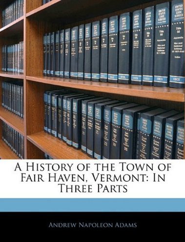 Andrew Napoleon Adams A History of the Town of Fair Haven, Vermont: In Three Parts 