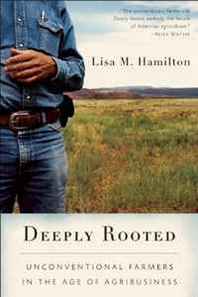 Lisa M. Hamilton Deeply Rooted: Unconventional Farmers in the Age of Agribusiness 
