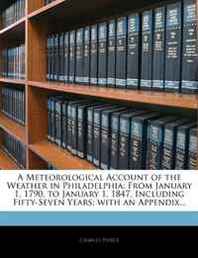 Charles Peirce A Meteorological Account of the Weather in Philadelphia: From January 1, 1790, to January 1, 1847, Including Fifty-Seven Years  with an Appendix... 